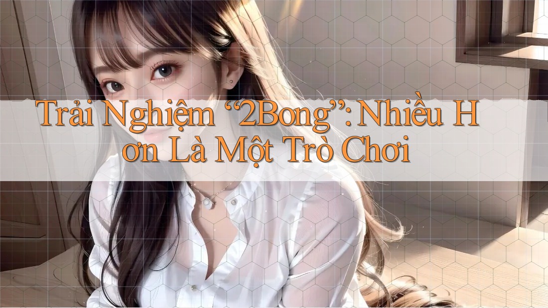 Trải Nghiệm “2Bong”: Nhiều Hơn Là Một Trò Chơi