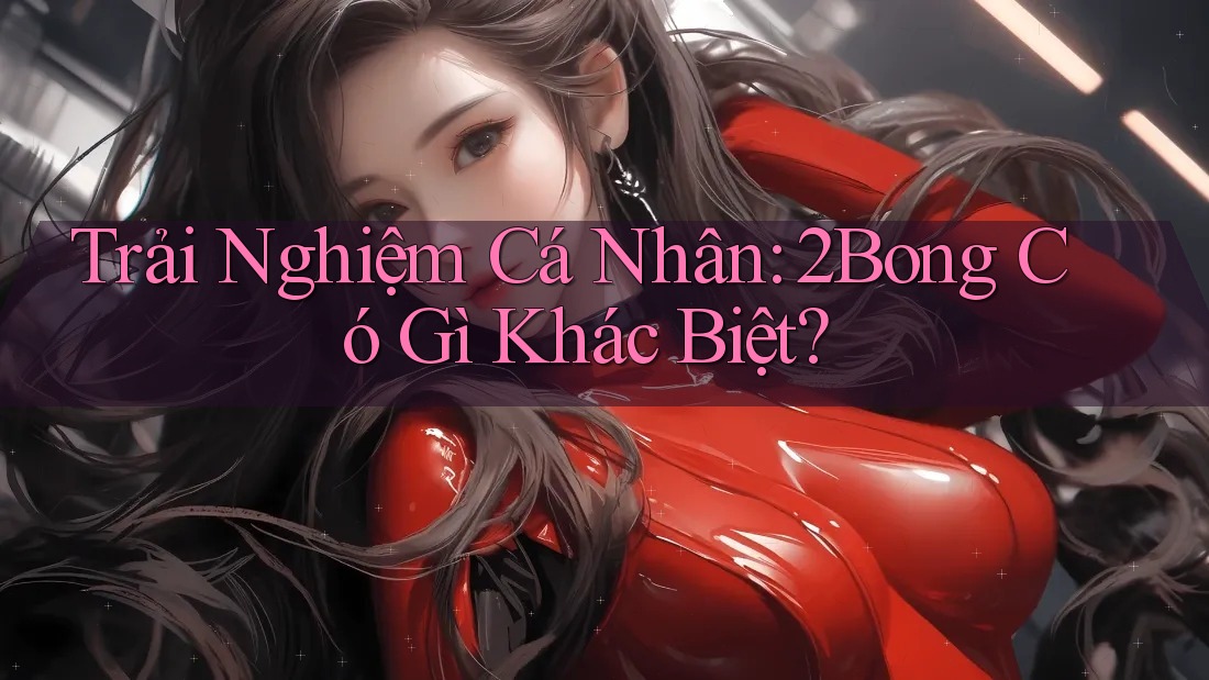 Trải Nghiệm Cá Nhân: 2Bong Có Gì Khác Biệt? Trải Nghiệm Cá Nhân: 2Bong Có Gì Khác Biệt?
