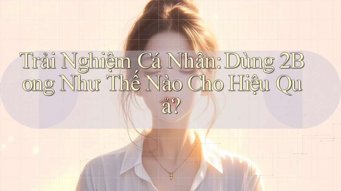 Trải Nghiệm Cá Nhân: Dùng 2Bong Như Thế Nào Cho Hiệu Quả?