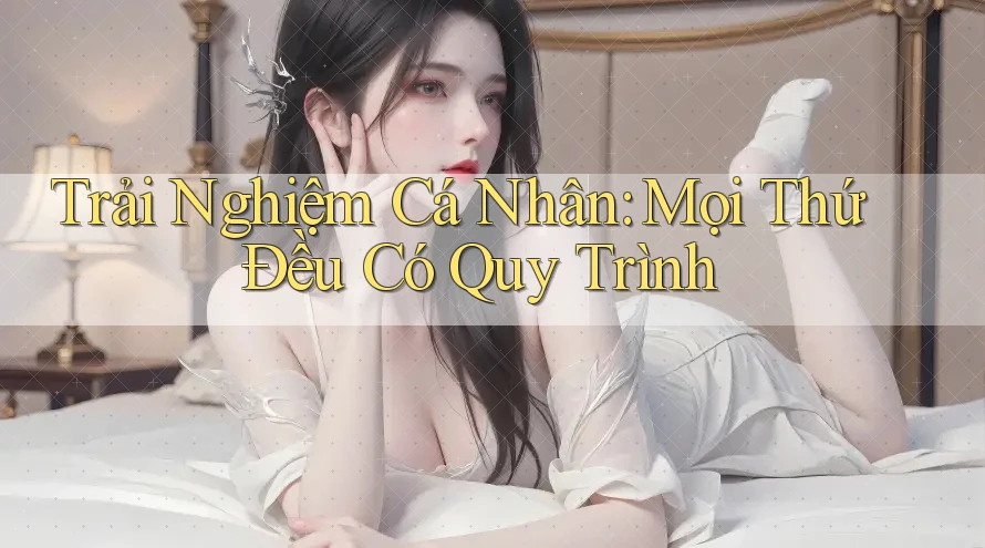 Trải Nghiệm Cá Nhân: Mọi Thứ Đều Có Quy Trình