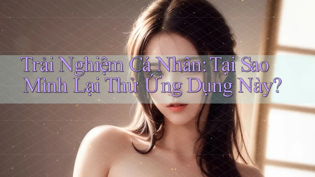 Trải Nghiệm Cá Nhân: Tại Sao Mình Lại Thử Ứng Dụng Này? Trải Nghiệm Cá Nhân: Tại Sao Mình Lại Thử Ứng Dụng Này?