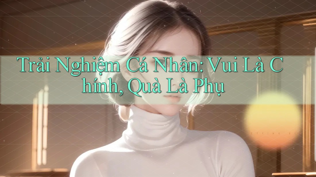 Trải Nghiệm Cá Nhân: Vui Là Chính, Quà Là Phụ