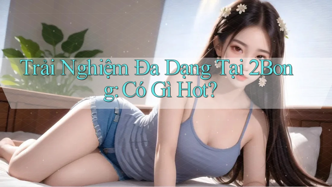 Trải Nghiệm Đa Dạng Tại 2Bong: Có Gì Hot?