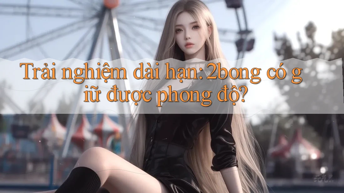 Trải nghiệm dài hạn: 2bong có giữ được phong độ? Trải nghiệm dài hạn: 2bong có giữ được phong độ?