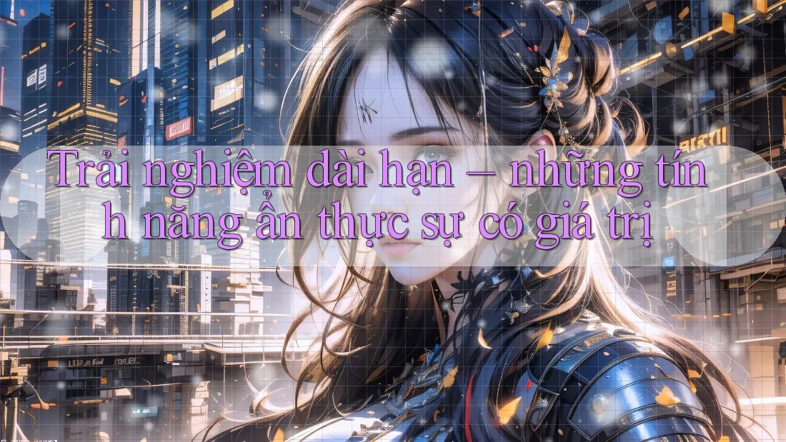 Trải nghiệm dài hạn – những tính năng ẩn thực sự có giá trị