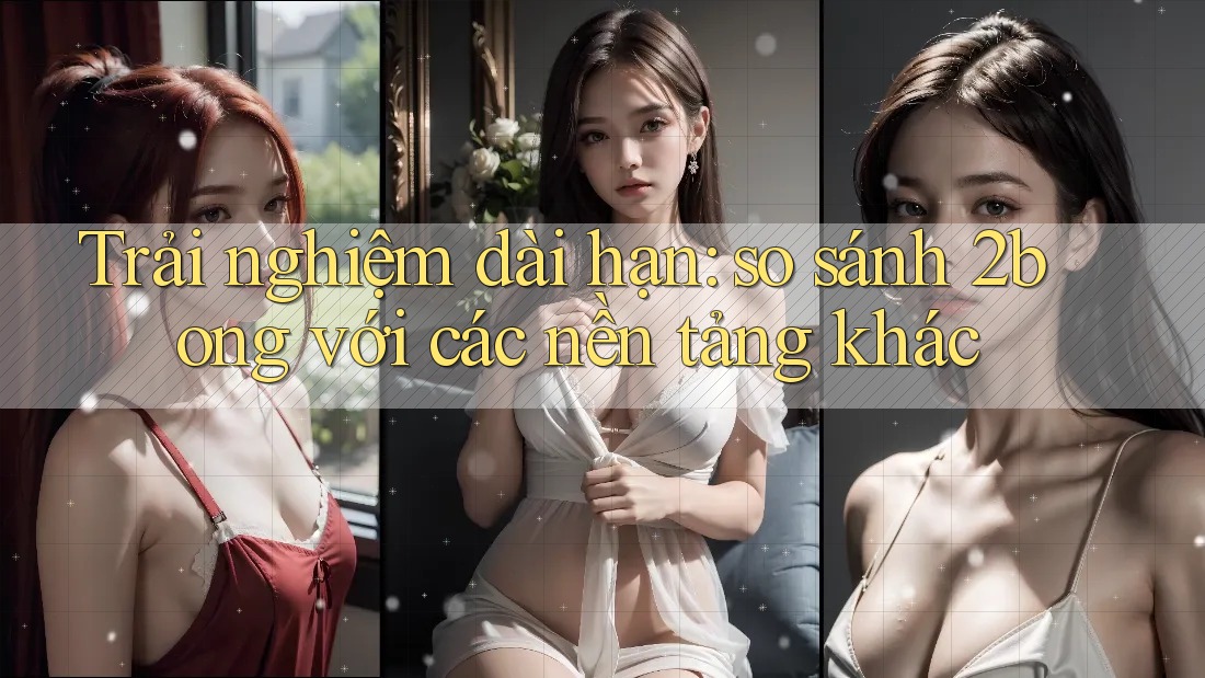 Trải nghiệm dài hạn: so sánh 2bong với các nền tảng khác