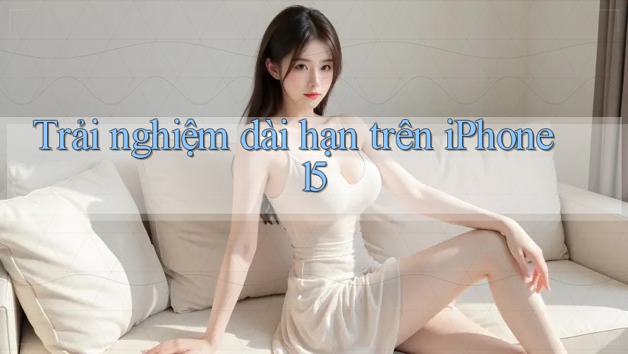 Trải nghiệm dài hạn trên iPhone 15 Trải nghiệm dài hạn trên iPhone 15