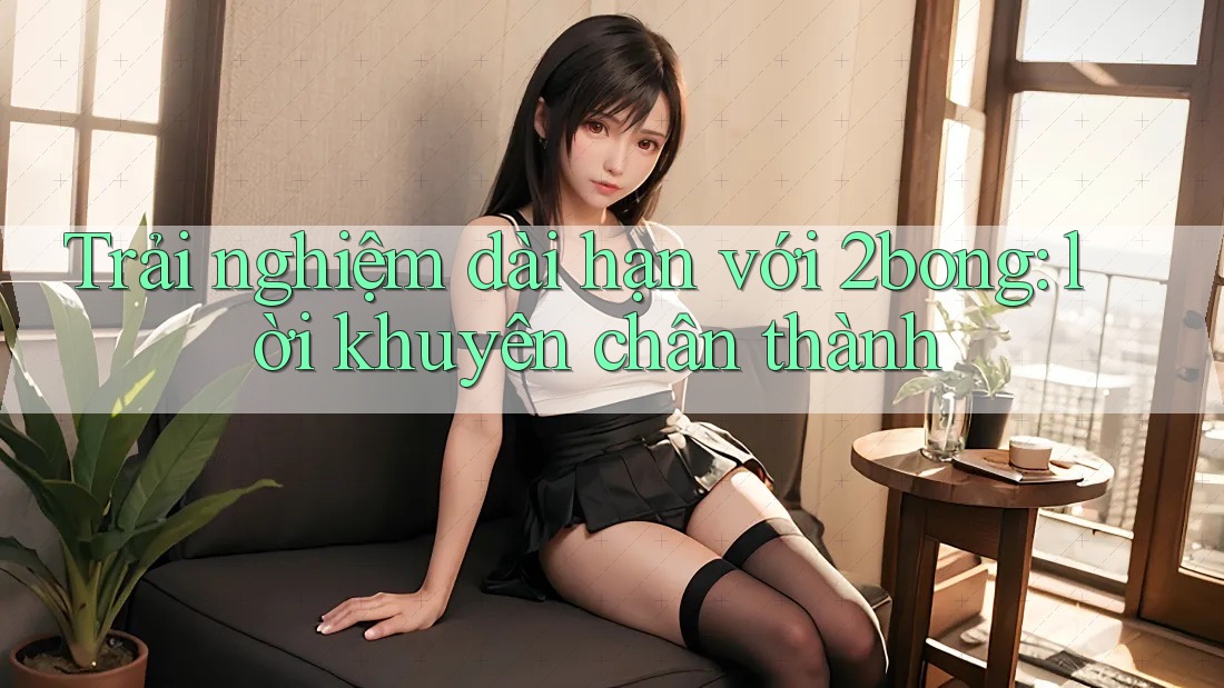 Trải nghiệm dài hạn với 2bong: lời khuyên chân thành
