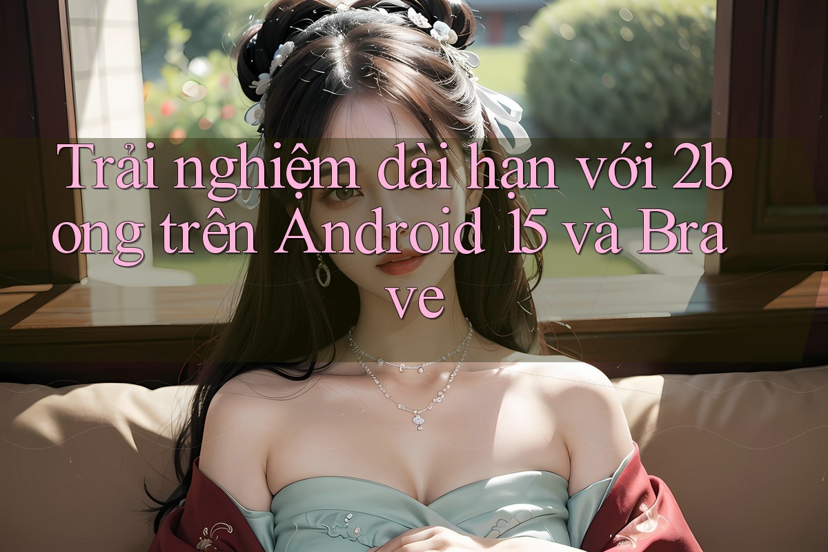 Trải nghiệm dài hạn với 2bong trên Android 15 và Brave
