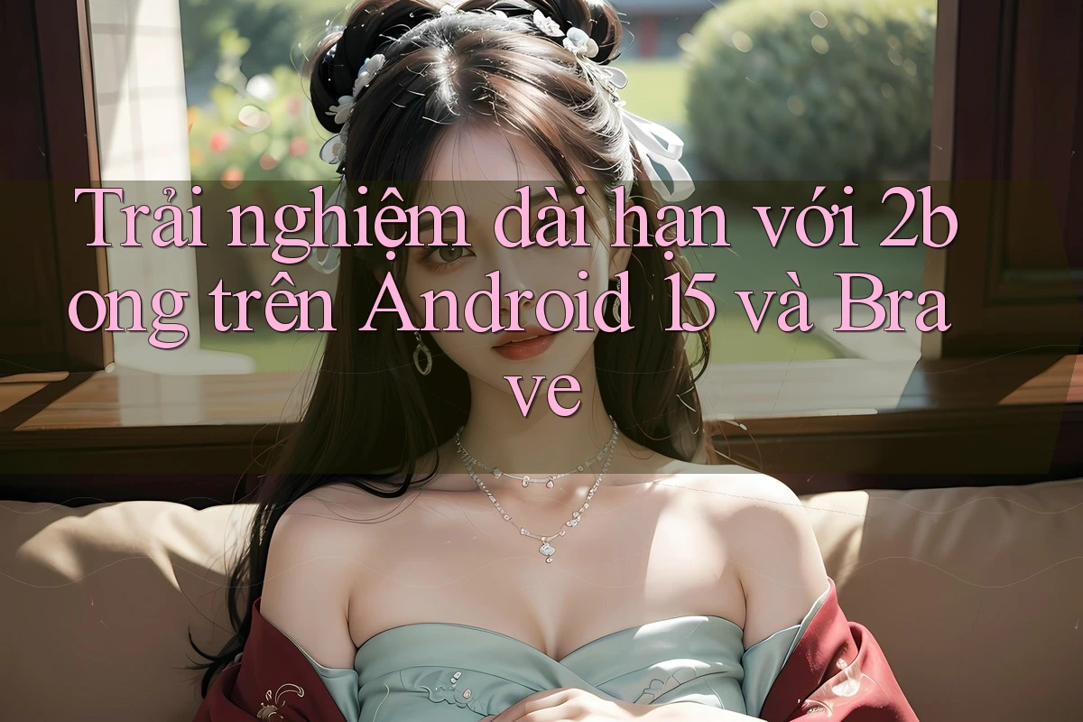 Trải nghiệm dài hạn với 2bong trên Android 15 và Brave