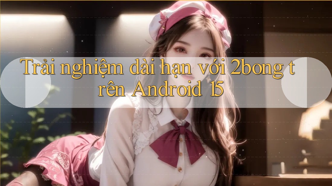 Trải nghiệm dài hạn với 2bong trên Android 15
