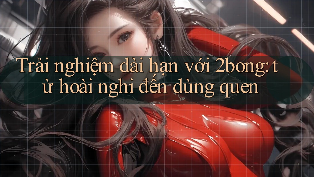 Trải nghiệm dài hạn với 2bong: từ hoài nghi đến dùng quen
