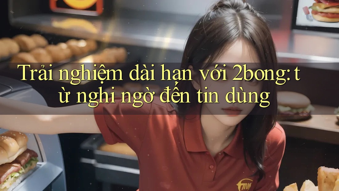 Trải nghiệm dài hạn với 2bong: từ nghi ngờ đến tin dùng Trải nghiệm dài hạn với 2bong: từ nghi ngờ đến tin dùng