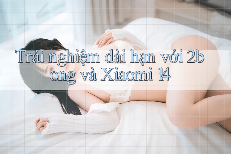 Trải nghiệm dài hạn với 2bong và Xiaomi 14 Trải nghiệm dài hạn với 2bong và Xiaomi 14