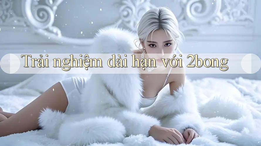 Trải nghiệm dài hạn với 2bong Trải nghiệm dài hạn với 2bong