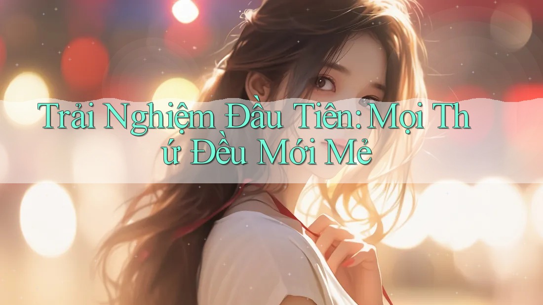 Trải Nghiệm Đầu Tiên: Mọi Thứ Đều Mới Mẻ