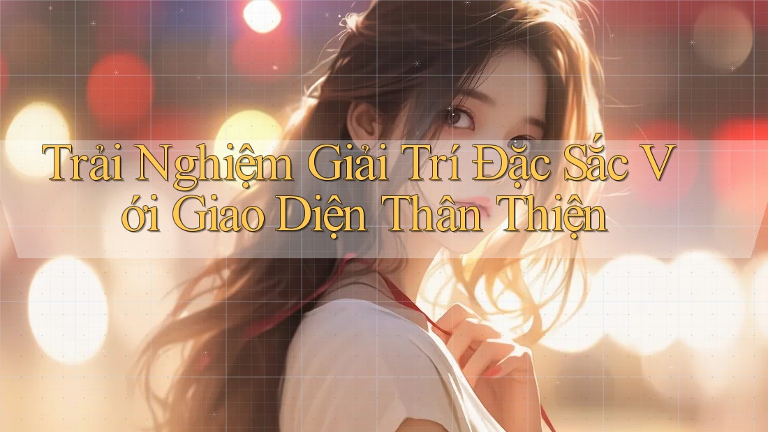 Trải Nghiệm Giải Trí Đặc Sắc Với Giao Diện Thân Thiện