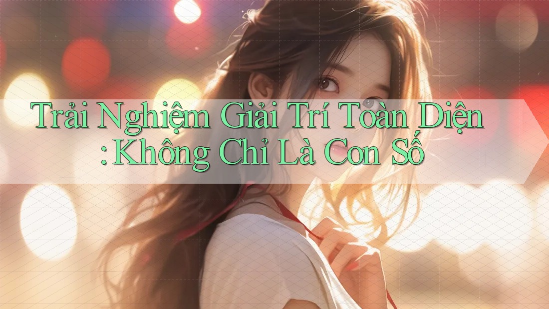 Trải Nghiệm Giải Trí Toàn Diện: Không Chỉ Là Con Số Trải Nghiệm Giải Trí Toàn Diện: Không Chỉ Là Con Số