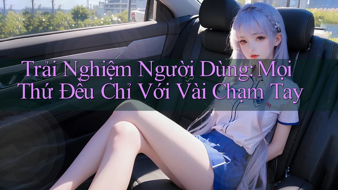 Trải Nghiệm Người Dùng: Mọi Thứ Đều Chỉ Với Vài Chạm Tay Trải Nghiệm Người Dùng: Mọi Thứ Đều Chỉ Với Vài Chạm Tay
