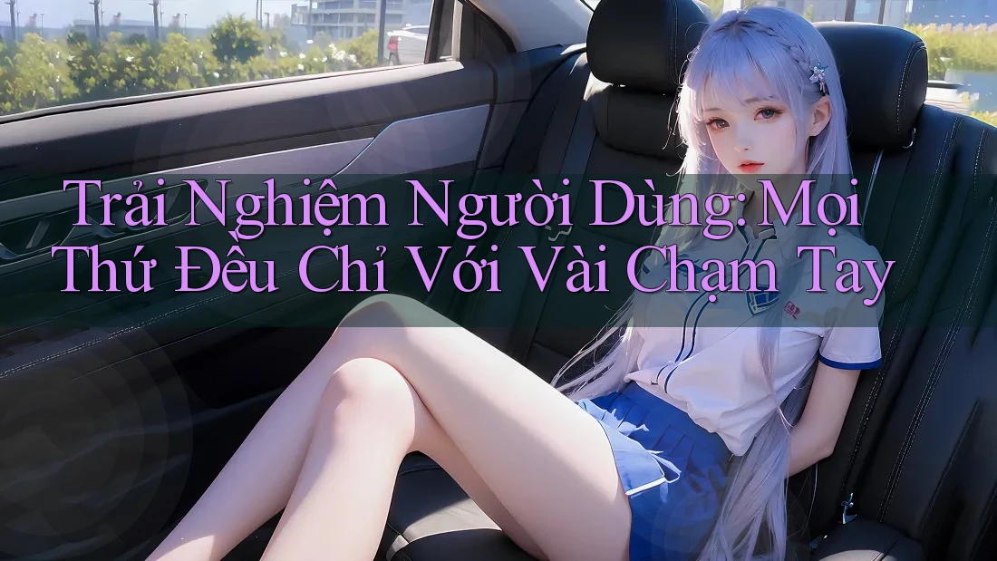 Trải Nghiệm Người Dùng: Mọi Thứ Đều Chỉ Với Vài Chạm Tay