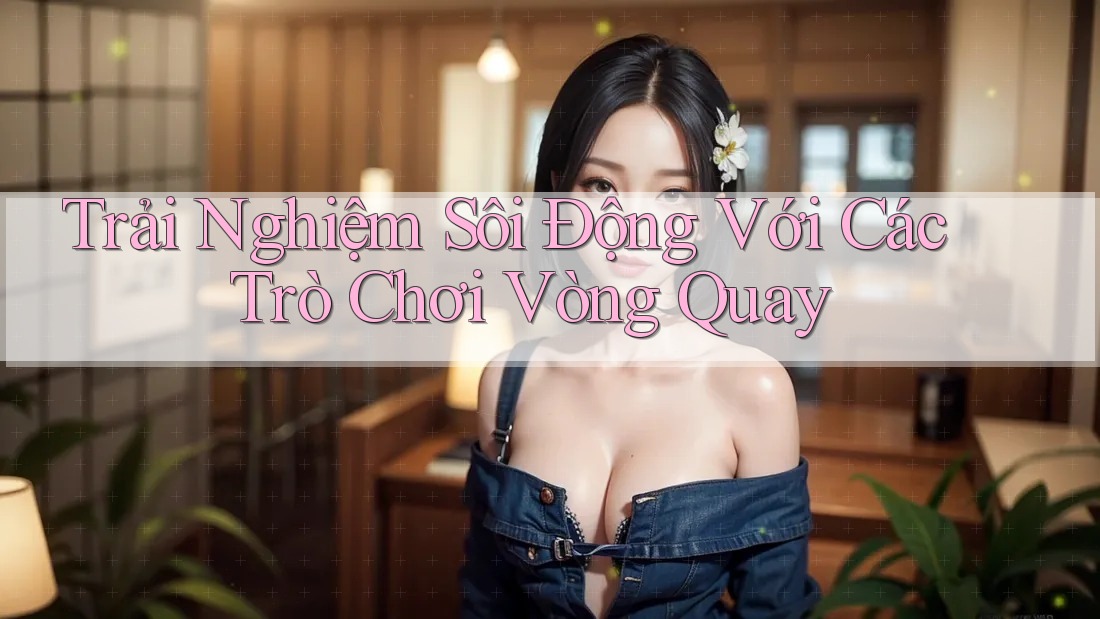 Trải Nghiệm Sôi Động Với Các Trò Chơi Vòng Quay Trải Nghiệm Sôi Động Với Các Trò Chơi Vòng Quay