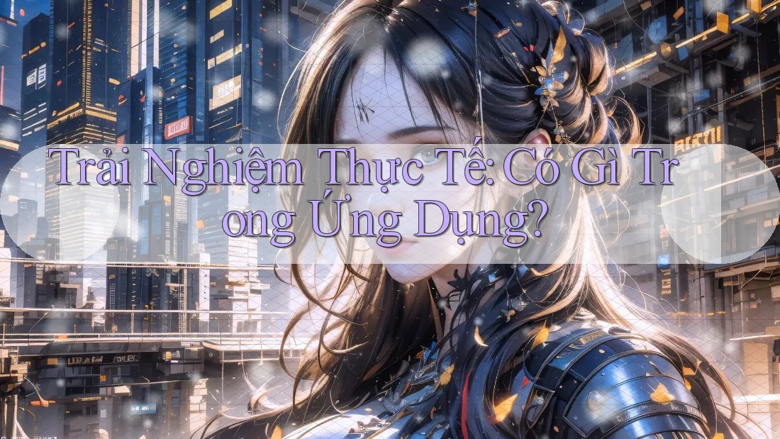 Trải Nghiệm Thực Tế: Có Gì Trong Ứng Dụng? Trải Nghiệm Thực Tế: Có Gì Trong Ứng Dụng?