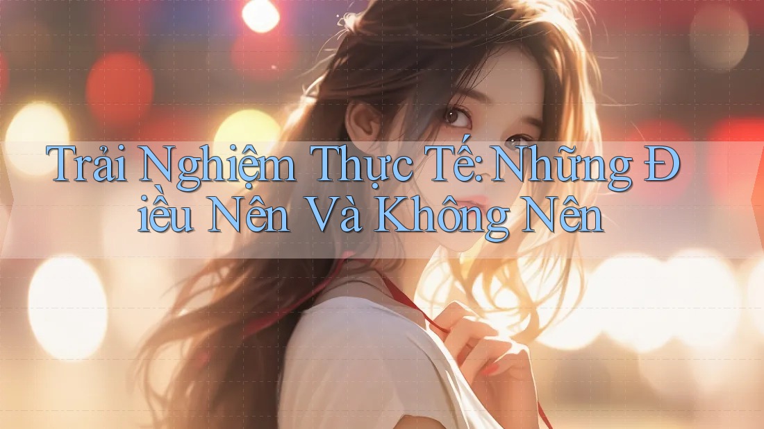 Trải Nghiệm Thực Tế: Những Điều Nên Và Không Nên Trải Nghiệm Thực Tế: Những Điều Nên Và Không Nên
