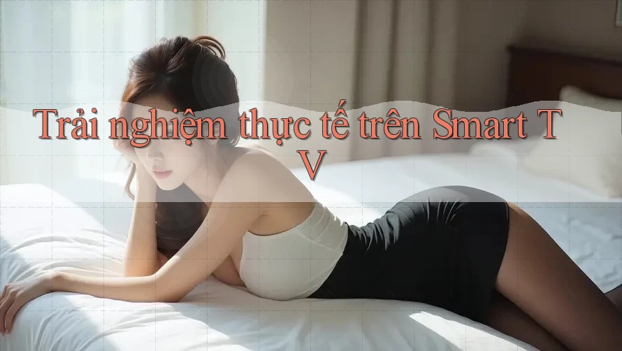 Trải nghiệm thực tế trên Smart TV