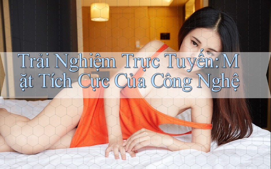 Trải Nghiệm Trực Tuyến: Mặt Tích Cực Của Công Nghệ Trải Nghiệm Trực Tuyến: Mặt Tích Cực Của Công Nghệ
