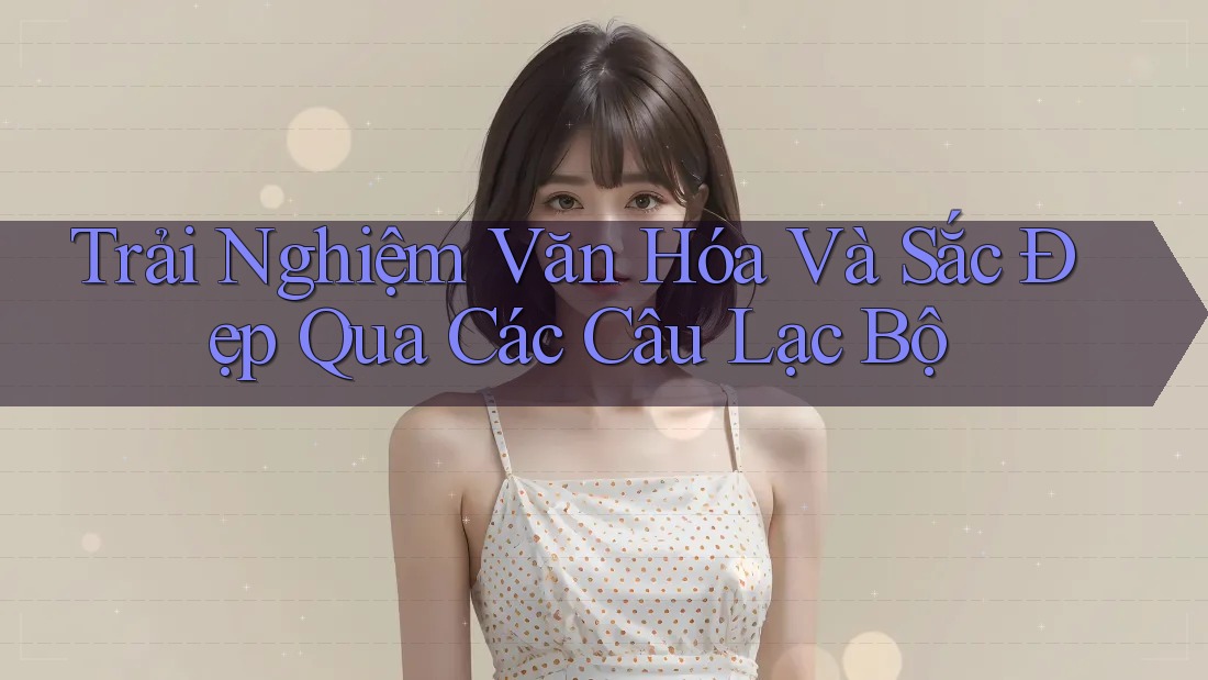 Trải Nghiệm Văn Hóa Và Sắc Đẹp Qua Các Câu Lạc Bộ