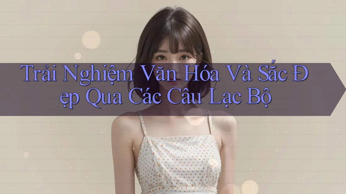 Trải Nghiệm Văn Hóa Và Sắc Đẹp Qua Các Câu Lạc Bộ