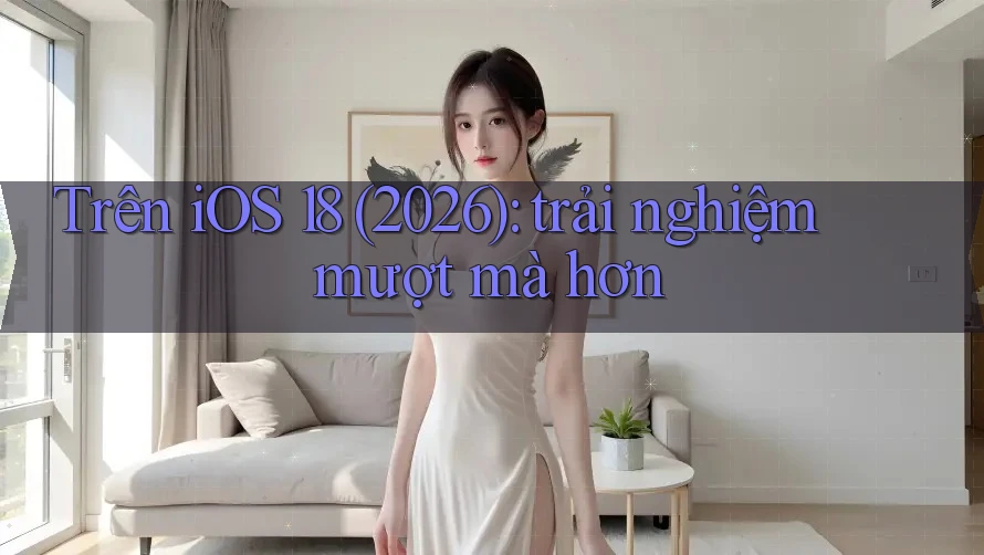 Trên iOS 18 (2026): trải nghiệm mượt mà hơn Trên iOS 18 (2026): trải nghiệm mượt mà hơn