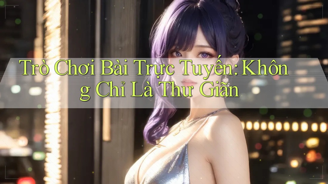 Trò Chơi Bài Trực Tuyến: Không Chỉ Là Thư Giãn