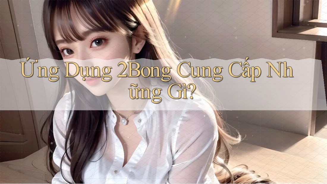 Ứng Dụng 2Bong Cung Cấp Những Gì? Ứng Dụng 2Bong Cung Cấp Những Gì?