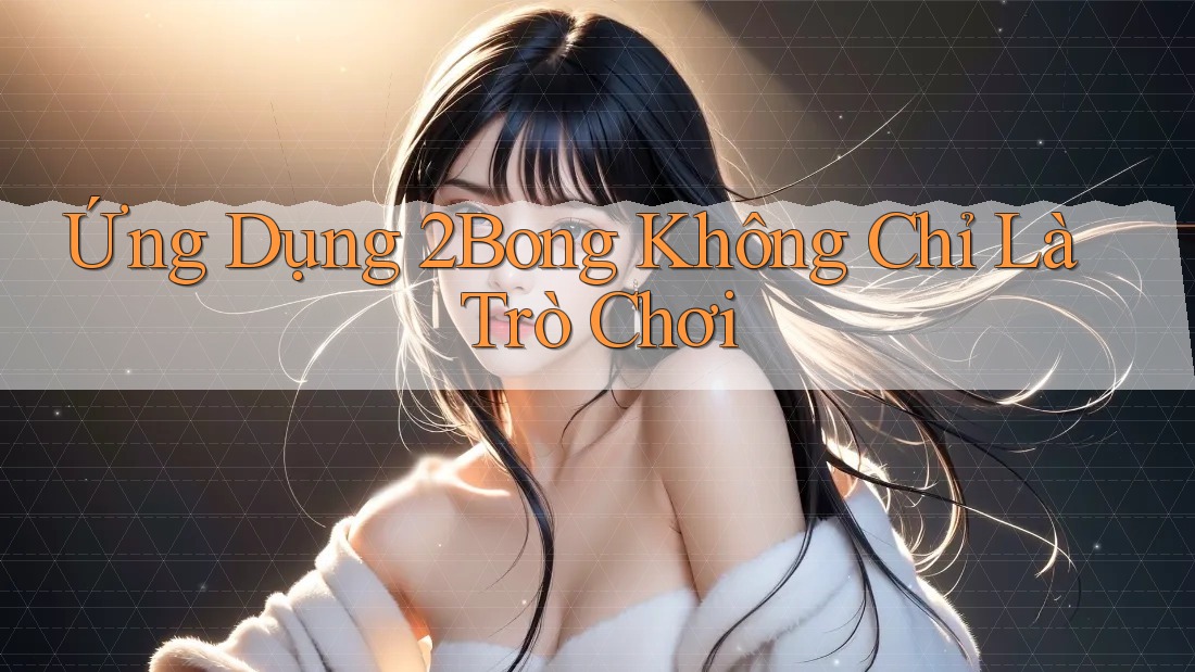 Ứng Dụng 2Bong Không Chỉ Là Trò Chơi Ứng Dụng 2Bong Không Chỉ Là Trò Chơi