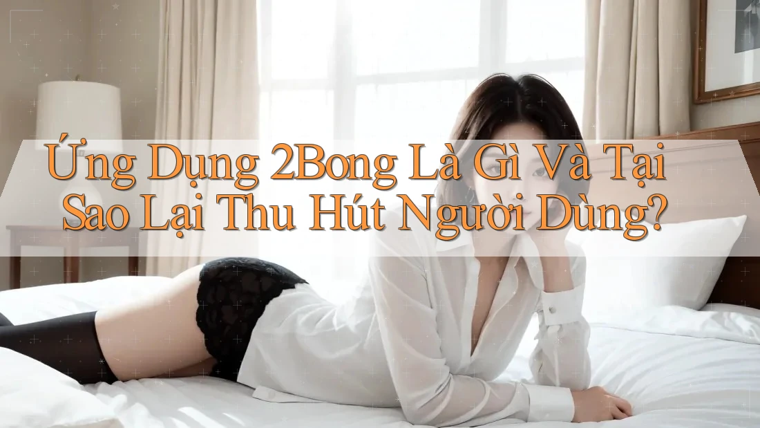 Ứng Dụng 2Bong Là Gì Và Tại Sao Lại Thu Hút Người Dùng?