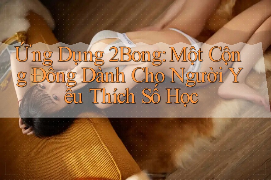Ứng Dụng 2Bong: Một Cộng Đồng Dành Cho Người Yêu Thích Số Học Ứng Dụng 2Bong: Một Cộng Đồng Dành Cho Người Yêu Thích Số Học