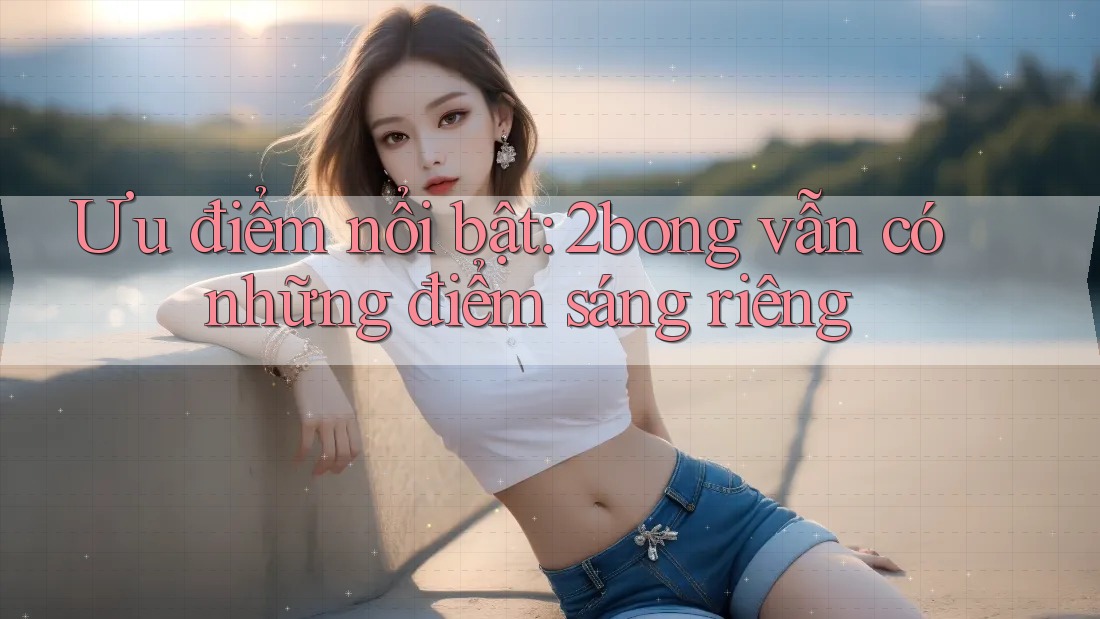 Ưu điểm nổi bật: 2bong vẫn có những điểm sáng riêng
