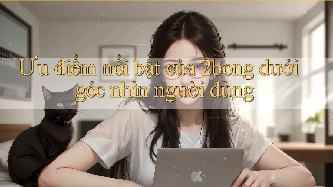 Ưu điểm nổi bật của 2bong dưới góc nhìn người dùng Ưu điểm nổi bật của 2bong dưới góc nhìn người dùng