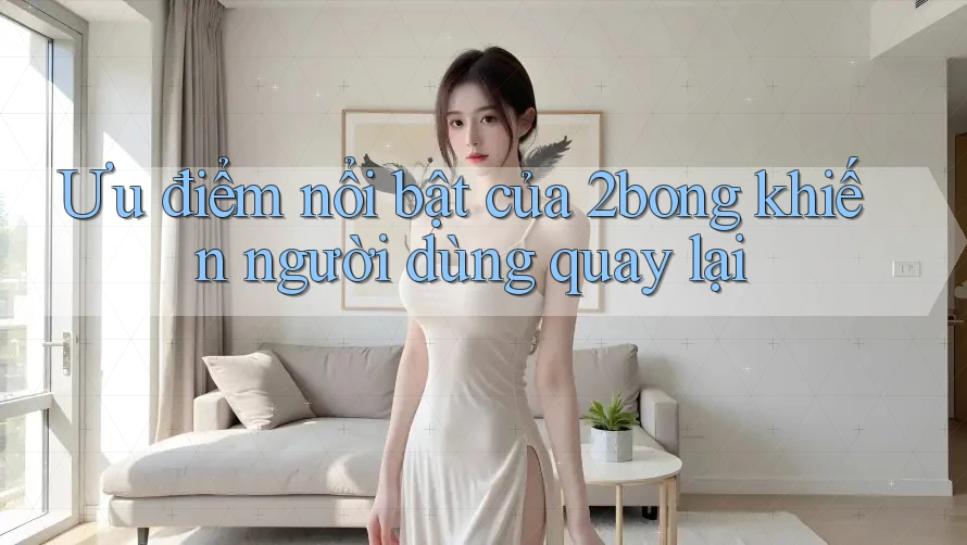 Ưu điểm nổi bật của 2bong khiến người dùng quay lại