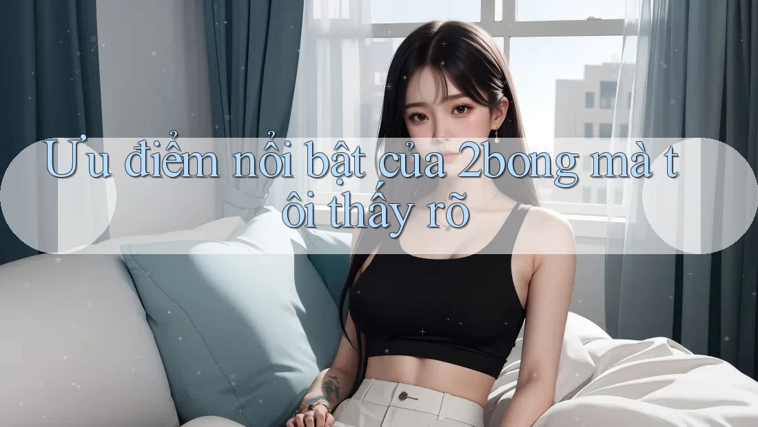 Ưu điểm nổi bật của 2bong mà tôi thấy rõ