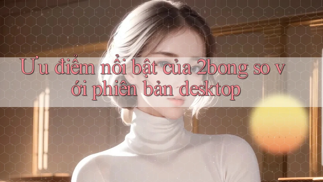 Ưu điểm nổi bật của 2bong so với phiên bản desktop Ưu điểm nổi bật của 2bong so với phiên bản desktop