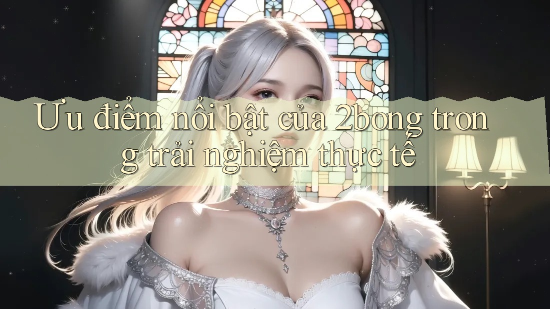 Ưu điểm nổi bật của 2bong trong trải nghiệm thực tế