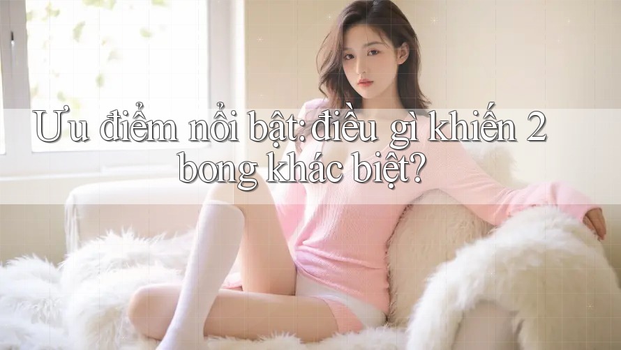Ưu điểm nổi bật: điều gì khiến 2bong khác biệt?