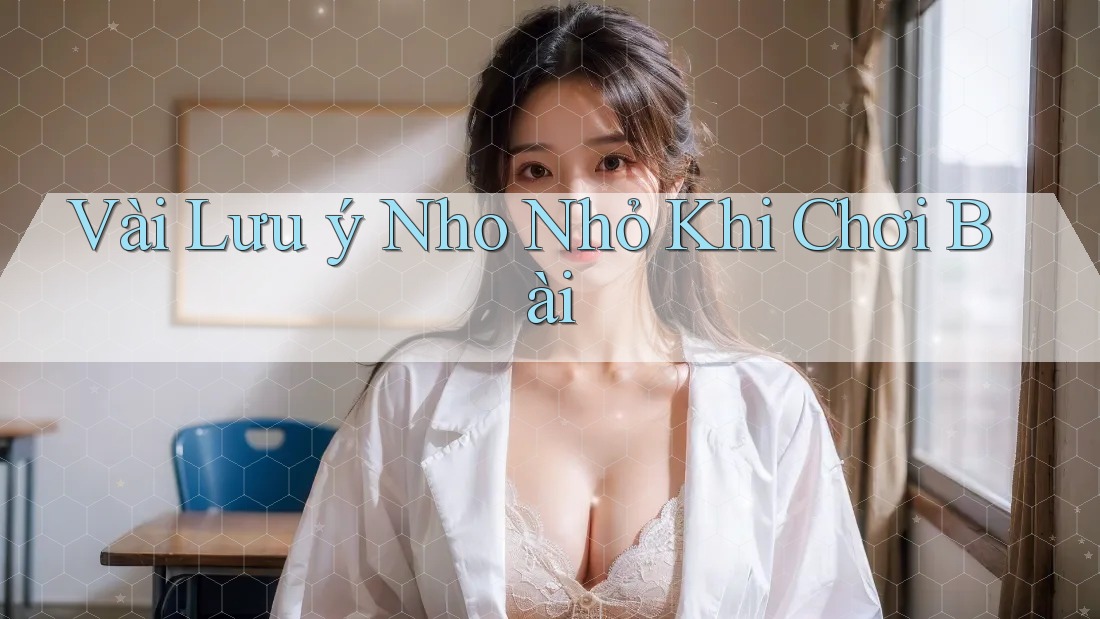 Vài Lưu ý Nho Nhỏ Khi Chơi Bài