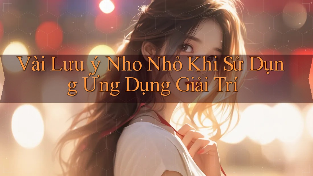 Vài Lưu ý Nho Nhỏ Khi Sử Dụng Ứng Dụng Giải Trí