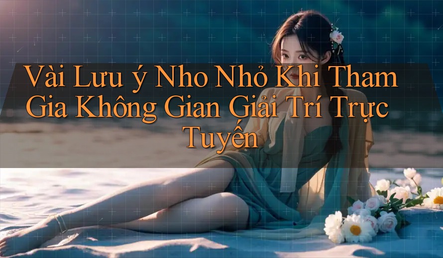 Vài Lưu ý Nho Nhỏ Khi Tham Gia Không Gian Giải Trí Trực Tuyến Vài Lưu ý Nho Nhỏ Khi Tham Gia Không Gian Giải Trí Trực Tuyến
