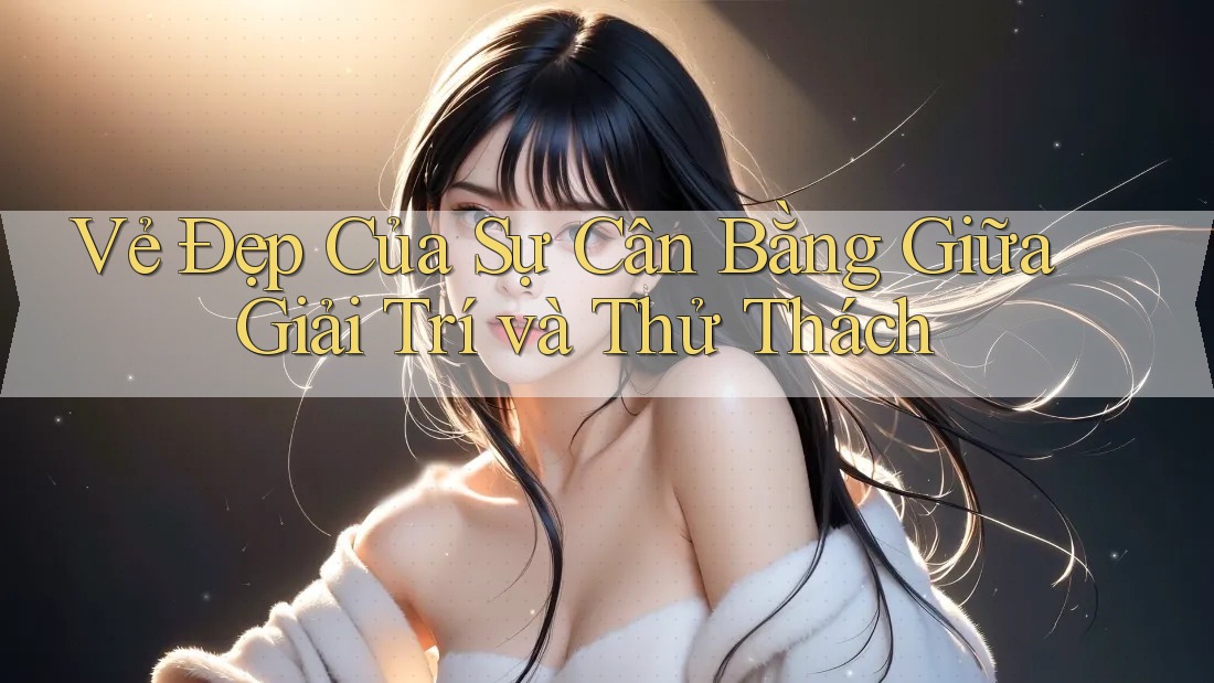 Vẻ Đẹp Của Sự Cân Bằng Giữa Giải Trí và Thử Thách Vẻ Đẹp Của Sự Cân Bằng Giữa Giải Trí và Thử Thách