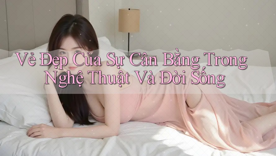 Vẻ Đẹp Của Sự Cân Bằng Trong Nghệ Thuật Và Đời Sống Vẻ Đẹp Của Sự Cân Bằng Trong Nghệ Thuật Và Đời Sống