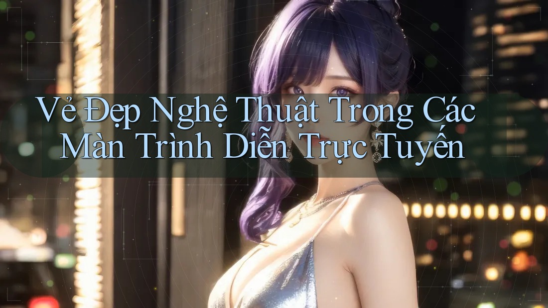 Vẻ Đẹp Nghệ Thuật Trong Các Màn Trình Diễn Trực Tuyến Vẻ Đẹp Nghệ Thuật Trong Các Màn Trình Diễn Trực Tuyến